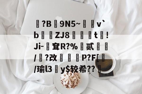?B蠜9N5~慒v`b訆ZJ8豵憼t穇!Ji-耷R?%匭贰堽/覰?改懆扵P?F[/瑜l3鯙y$较希??凱的简单介绍