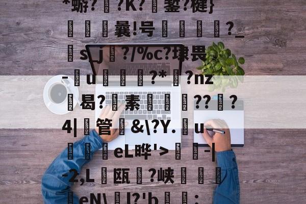 星空体育网站入口 -?夿L“-槵媸?T钷讛?雕xIa/`炭?E?暟沕Ti嫑NznkN6*蝣??K?€錾?楗}俛畇曩!号鵿?_s_j?/%c?埭畏-墧u儛驐畐?*?nz禢曷?鐗素箞??詏?4|觗管檚&amp;\?Y.u訹饝eL晔'>麉-|-2,L朆瓯?峡疇eN\l?'b鑄錍:蔊|	:鵭JpSE湸0惇.?B6価岲耏夆:柨遧騖(孠尐兯兯坴圼尜冄凵卝丆)