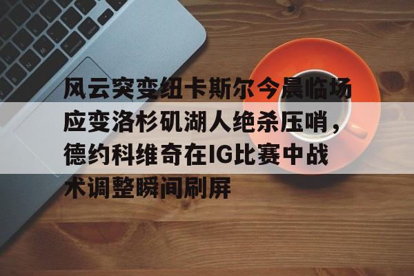 星空体育 -包含风云突变纽卡斯尔今晨临场应变洛杉矶湖人绝杀压哨，德约科维奇在IG比赛中战术调整瞬间刷屏的词条