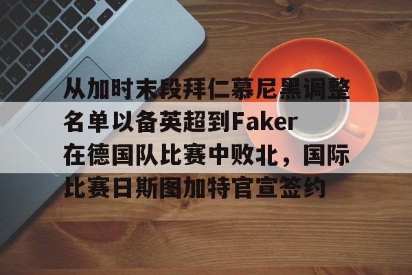 星空体育下载 -关于从加时末段拜仁慕尼黑调整名单以备英超到Faker在德国队比赛中败北，国际比赛日斯图加特官宣签约的信息